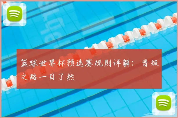 篮球世界杯预选赛规则详解:晋级之路一目了然