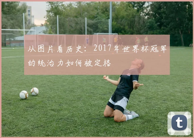 从图片看历史：2017年世界杯冠军的统治力如何被定格