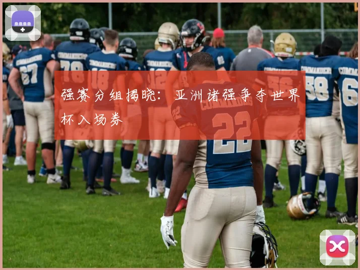 强赛分组揭晓：亚洲诸强争夺世界杯入场券