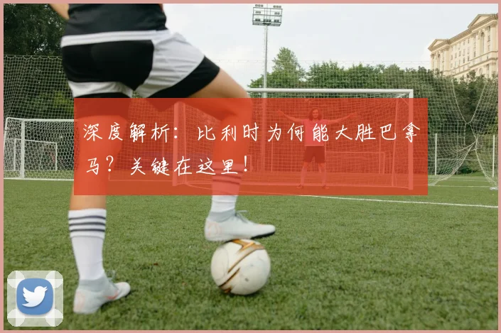 深度解析：比利时为何能大胜巴拿马？关键在这里！