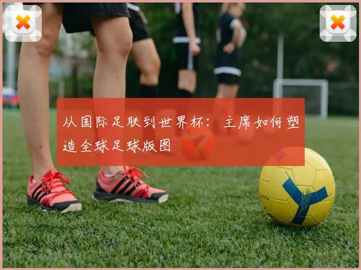 从国际足联到世界杯：主席如何塑造全球足球版图