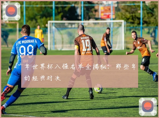 年世界杯八强名单全揭秘：那些年的经典对决
