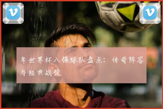 年世界杯八强球队盘点：传奇阵容与经典战役
