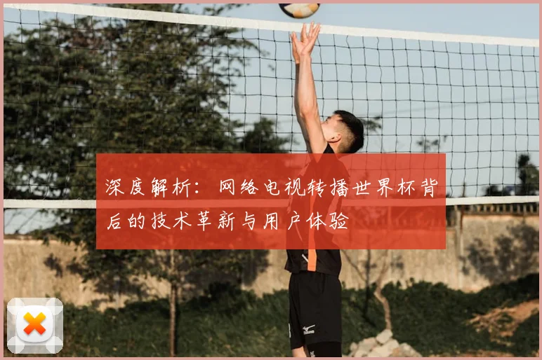 深度解析：网络电视转播世界杯背后的技术革新与用户体验