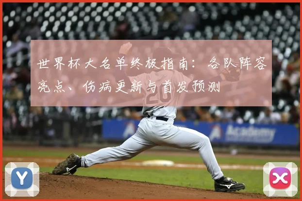 世界杯大名单终极指南：各队阵容亮点、伤病更新与首发预测