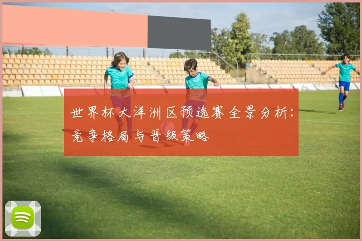 世界杯大洋洲区预选赛全景分析：竞争格局与晋级策略