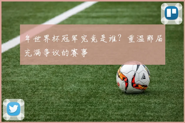 年世界杯冠军究竟是谁?重温那届充满争议的赛事