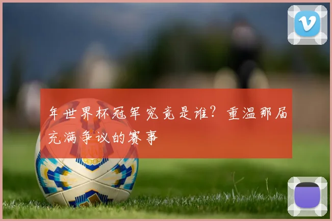 年世界杯冠军究竟是谁？重温那届充满争议的赛事