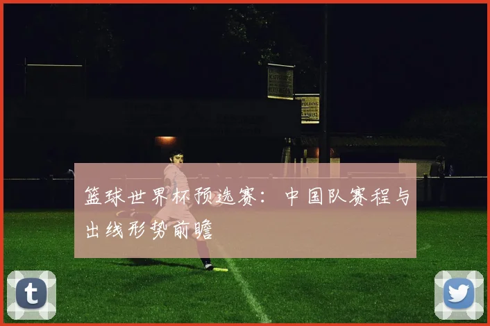 篮球世界杯预选赛：中国队赛程与出线形势前瞻