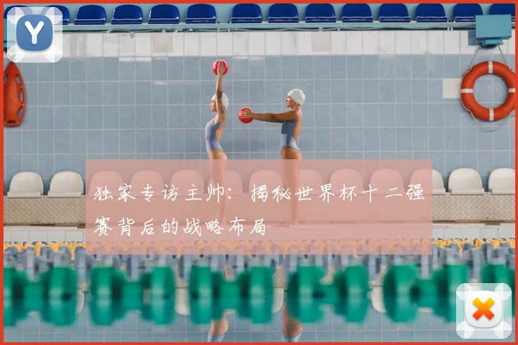 独家专访主帅:揭秘世界杯十二强赛背后的战略布局