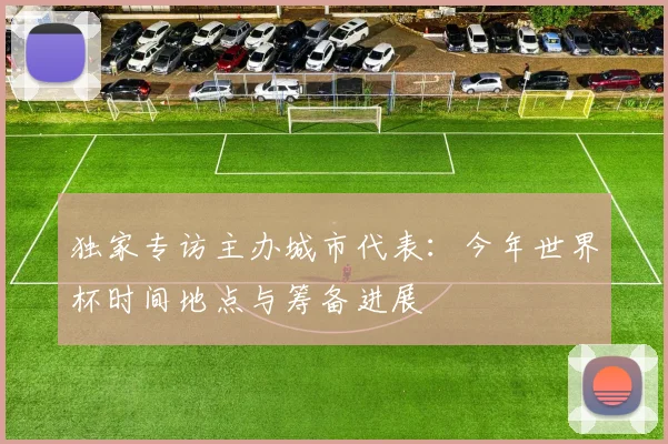 独家专访主办城市代表:今年世界杯时间地点与筹备进展