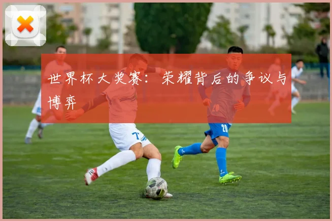 世界杯大奖赛：荣耀背后的争议与博弈