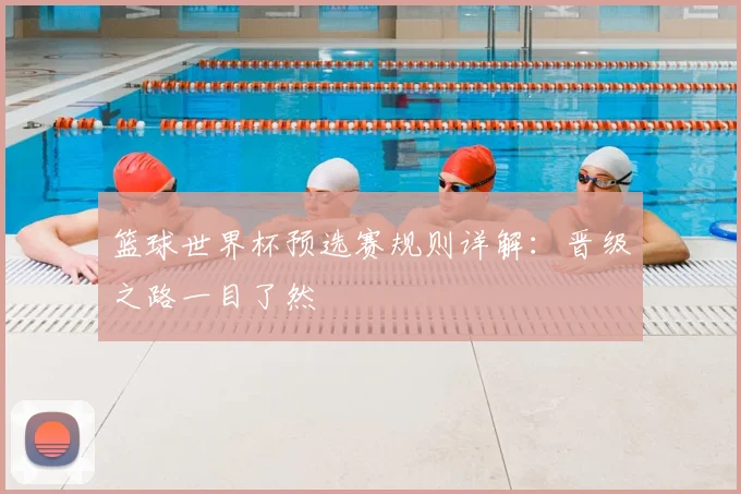 篮球世界杯预选赛规则详解：晋级之路一目了然