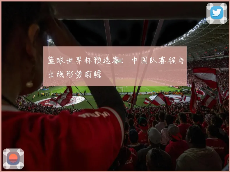 篮球世界杯预选赛：中国队赛程与出线形势前瞻