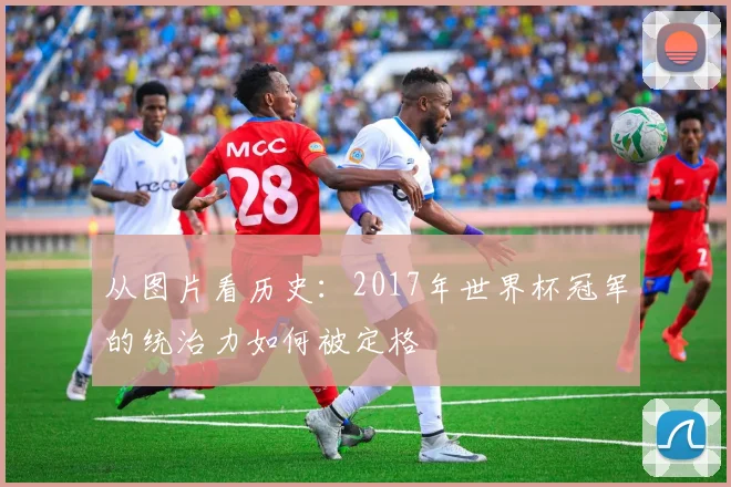 从图片看历史：2017年世界杯冠军的统治力如何被定格