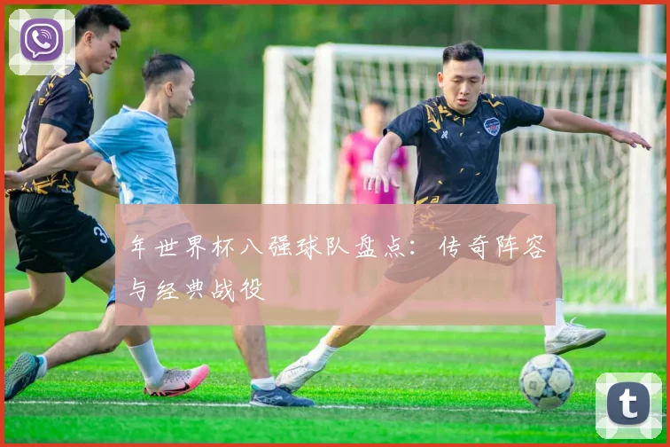 年世界杯八强球队盘点：传奇阵容与经典战役