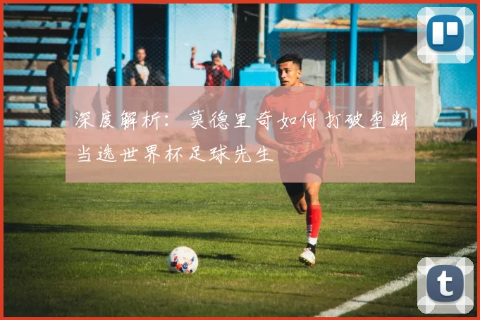 深度解析：莫德里奇如何打破垄断当选世界杯足球先生