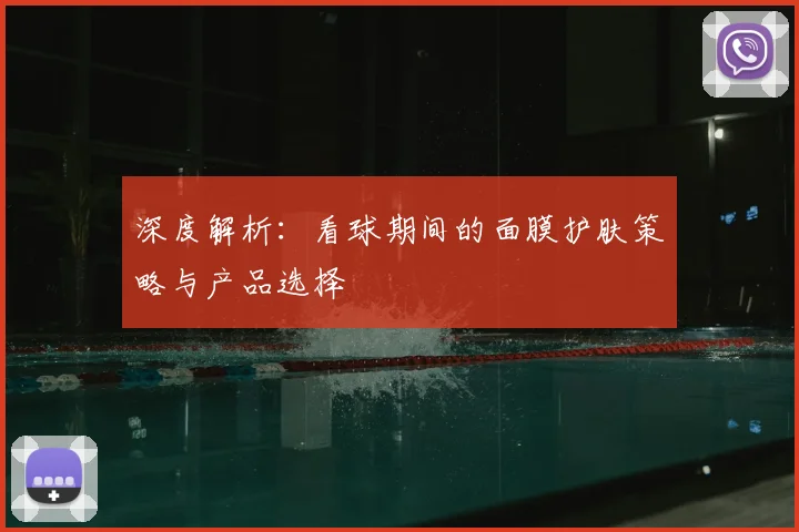深度解析：看球期间的面膜护肤策略与产品选择
