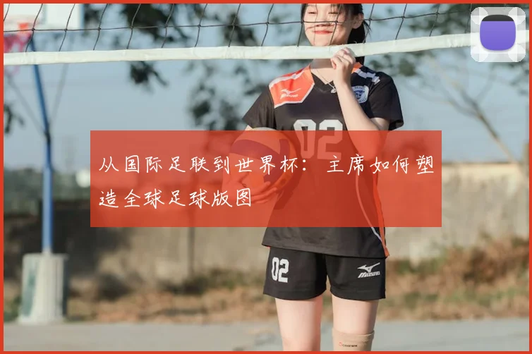 从国际足联到世界杯：主席如何塑造全球足球版图