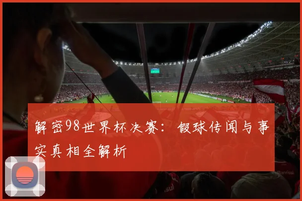 解密98世界杯决赛：假球传闻与事实真相全解析