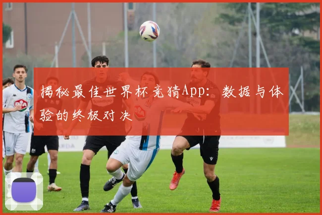 揭秘最佳世界杯竞猜App：数据与体验的终极对决