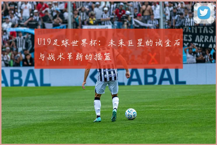 U19足球世界杯：未来巨星的试金石与战术革新的摇篮