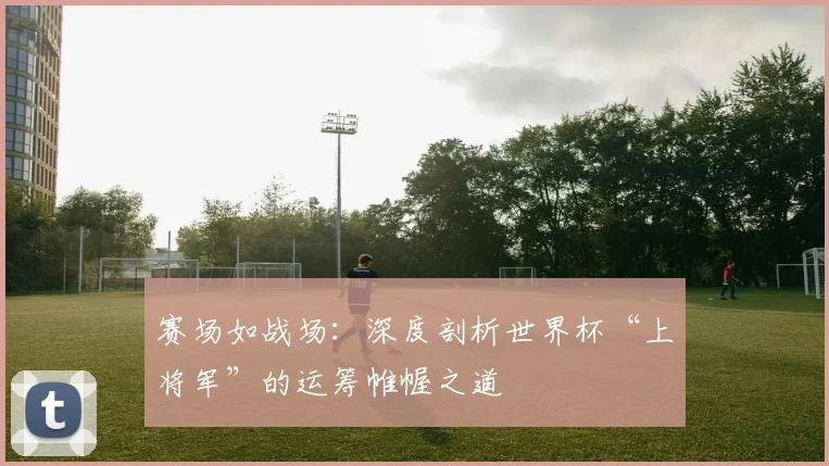 赛场如战场：深度剖析世界杯“上将军”的运筹帷幄之道