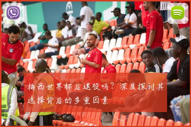 梅西世界杯后退役吗？深度探讨其选择背后的多重因素