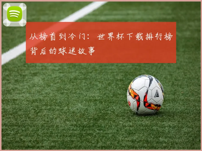 从榜首到冷门：世界杯下载排行榜背后的球迷故事
