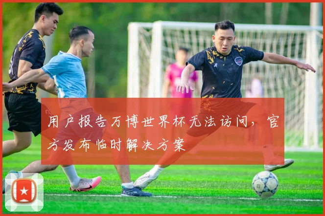 用户报告万博世界杯无法访问，官方发布临时解决方案