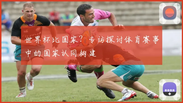 世界杯比国家？专访探讨体育赛事中的国家认同构建