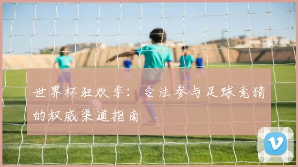 世界杯狂欢季：合法参与足球竞猜的权威渠道指南