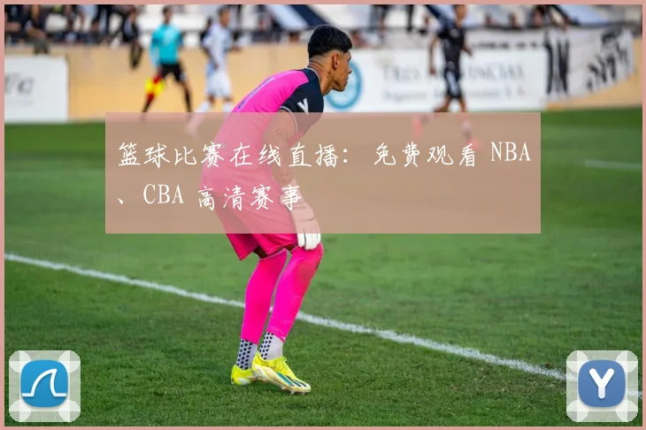 篮球比赛在线直播：免费观看 NBA、CBA 高清赛事