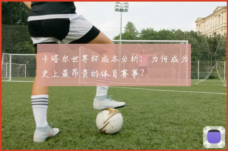 卡塔尔世界杯成本分析：为何成为史上最昂贵的体育赛事？