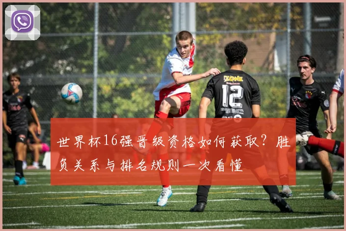 世界杯16强晋级资格如何获取？胜负关系与排名规则一次看懂