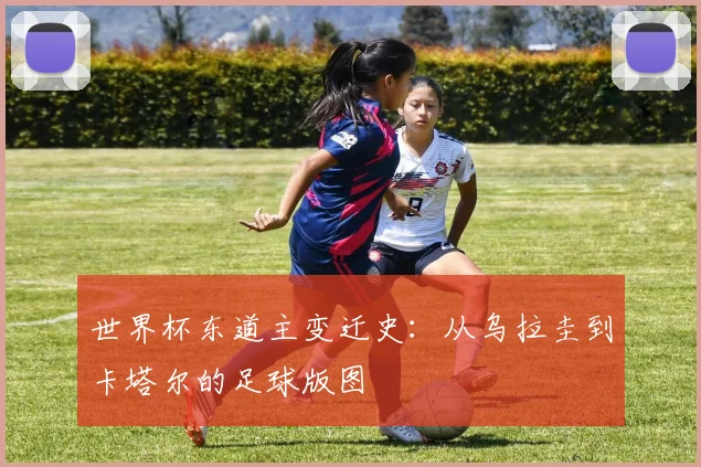 世界杯东道主变迁史：从乌拉圭到卡塔尔的足球版图