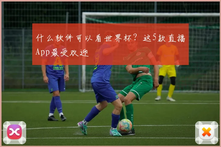 什么软件可以看世界杯？这5款直播App最受欢迎